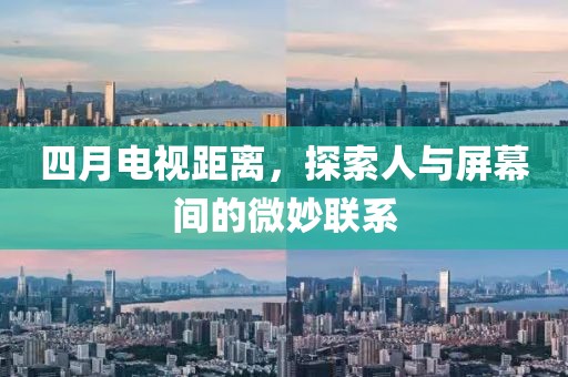 四月电视距离，探索人与屏幕间的微妙联系