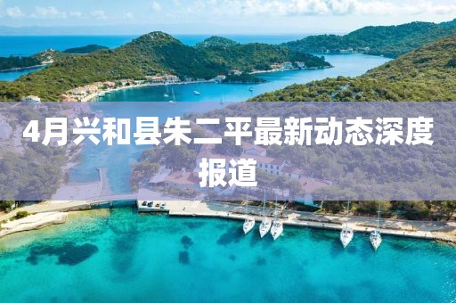 4月兴和县朱二平最新动态深度报道