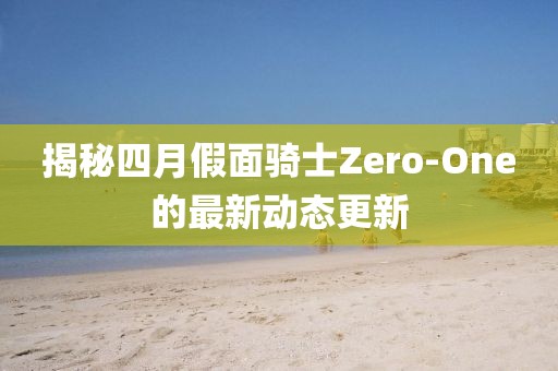 揭秘四月假面骑士Zero-One的最新动态更新