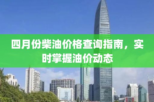 四月份柴油价格查询指南，实时掌握油价动态