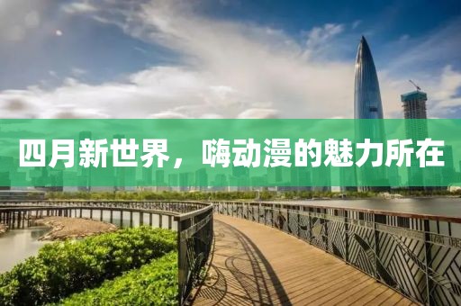 四月新世界，嗨动漫的魅力所在