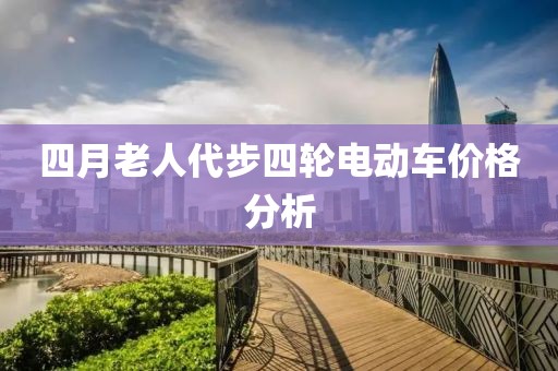 四月老人代步四轮电动车价格分析