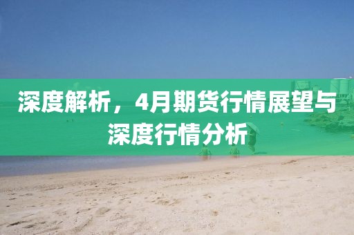 深度解析，4月期货行情展望与深度行情分析