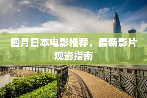 四月日本电影推荐，最新影片观影指南