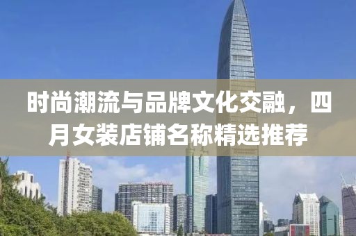 时尚潮流与品牌文化交融，四月女装店铺名称精选推荐
