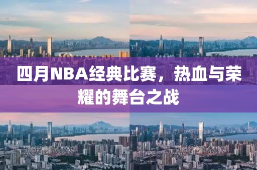 四月NBA经典比赛，热血与荣耀的舞台之战