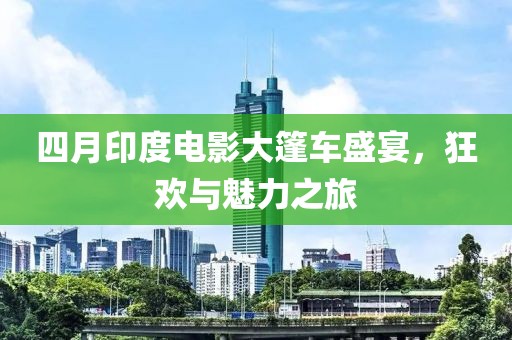 四月印度电影大篷车盛宴，狂欢与魅力之旅
