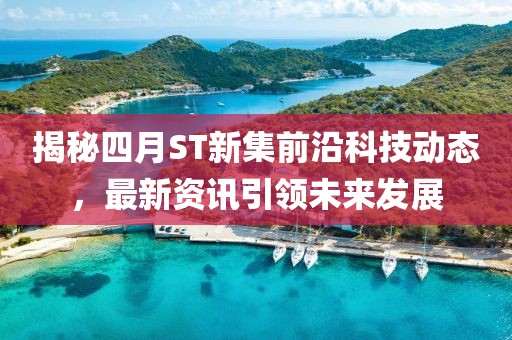 揭秘四月ST新集前沿科技动态，最新资讯引领未来发展