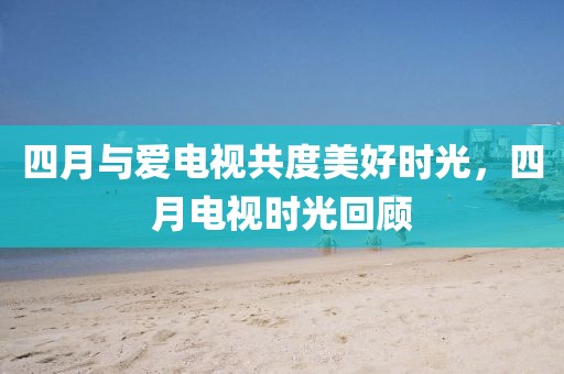 四月与爱电视共度美好时光，四月电视时光回顾