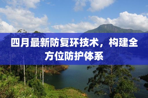 四月最新防复环技术，构建全方位防护体系
