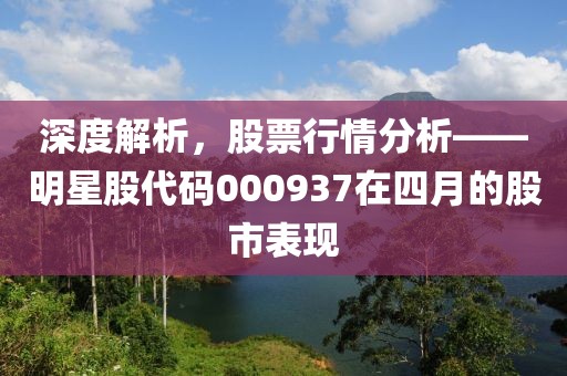 深度解析，股票行情分析——明星股代码000937在四月的股市表现