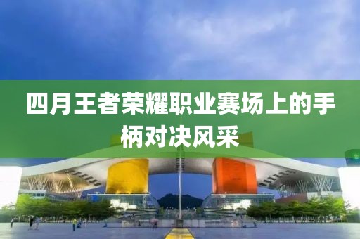 四月王者荣耀职业赛场上的手柄对决风采