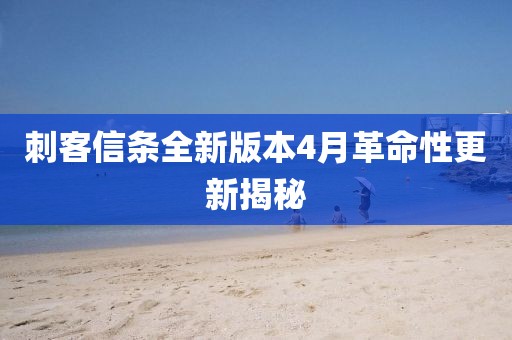 刺客信条全新版本4月革命性更新揭秘