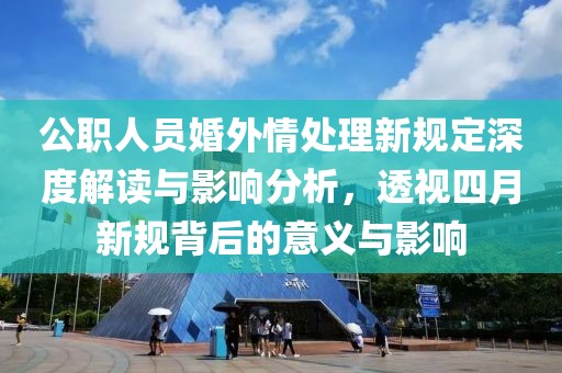 公职人员婚外情处理新规定深度解读与影响分析，透视四月新规背后的意义与影响