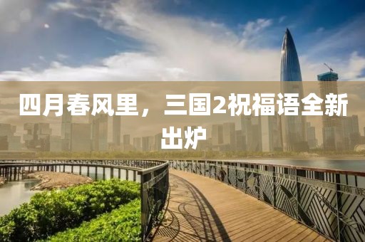 四月春风里，三国2祝福语全新出炉