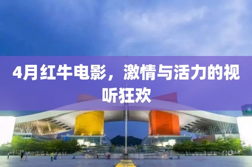 4月红牛电影，激情与活力的视听狂欢
