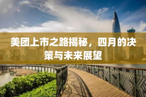 美团上市之路揭秘，四月的决策与未来展望