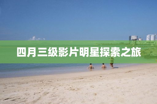 四月三级影片明星探索之旅