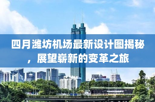 四月潍坊机场最新设计图揭秘，展望崭新的变革之旅