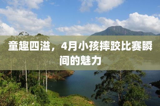 童趣四溢，4月小孩摔跤比赛瞬间的魅力
