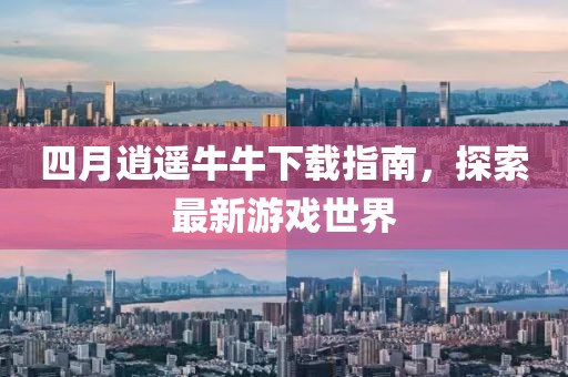 四月逍遥牛牛下载指南，探索最新游戏世界