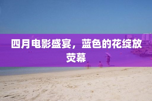 四月电影盛宴，蓝色的花绽放荧幕