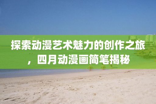 探索动漫艺术魅力的创作之旅，四月动漫画简笔揭秘