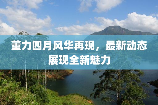 董力四月风华再现，最新动态展现全新魅力