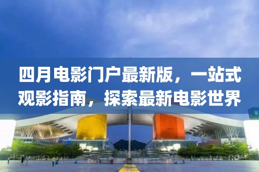 四月电影门户最新版，一站式观影指南，探索最新电影世界