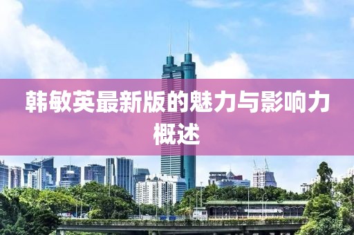 韩敏英最新版的魅力与影响力概述