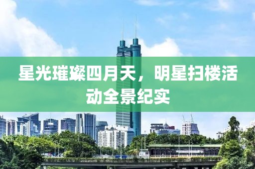 星光璀璨四月天，明星扫楼活动全景纪实