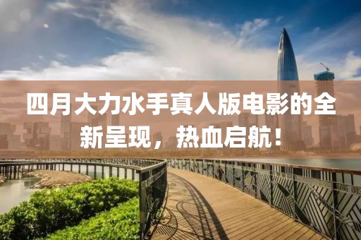 四月大力水手真人版电影的全新呈现，热血启航！