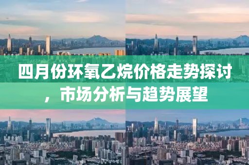四月份环氧乙烷价格走势探讨，市场分析与趋势展望
