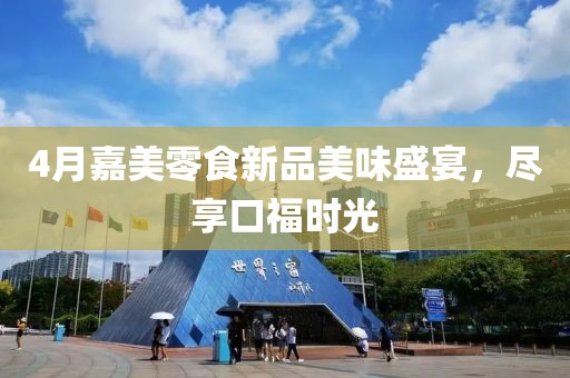 4月嘉美零食新品美味盛宴，尽享口福时光