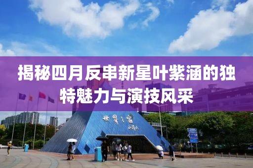 揭秘四月反串新星叶紫涵的独特魅力与演技风采