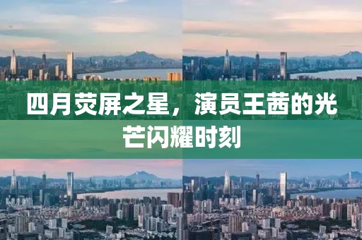 四月荧屏之星，演员王茜的光芒闪耀时刻