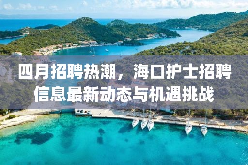 四月招聘热潮，海口护士招聘信息最新动态与机遇挑战
