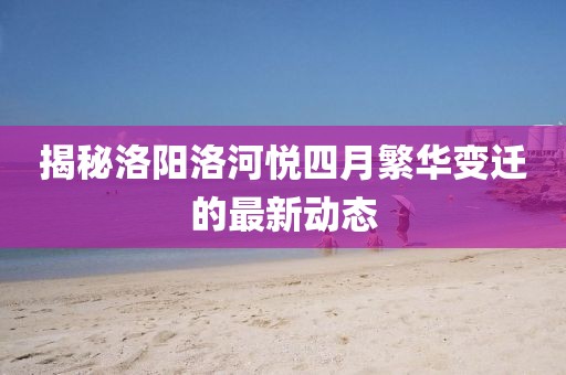 揭秘洛阳洛河悦四月繁华变迁的最新动态