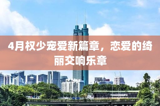 4月权少宠爱新篇章，恋爱的绮丽交响乐章