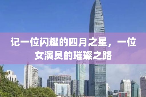 记一位闪耀的四月之星，一位女演员的璀璨之路
