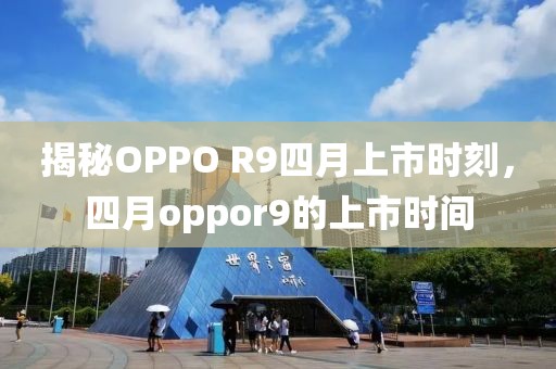 揭秘OPPO R9四月上市时刻，四月oppor9的上市时间