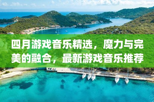 四月游戏音乐精选，魔力与完美的融合，最新游戏音乐推荐