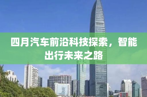 四月汽车前沿科技探索，智能出行未来之路