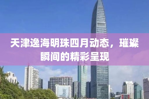 天津逸海明珠四月动态，璀璨瞬间的精彩呈现