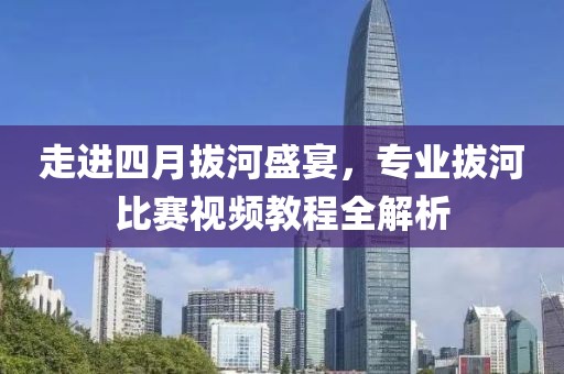走进四月拔河盛宴，专业拔河比赛视频教程全解析