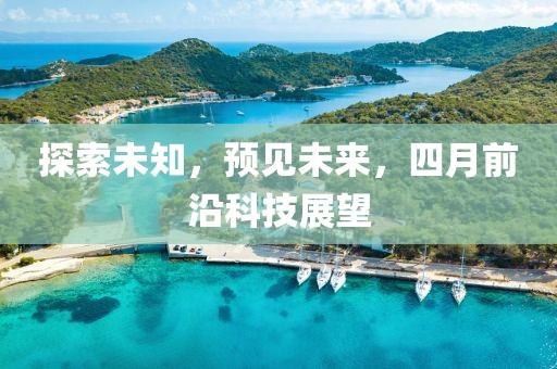 探索未知，预见未来，四月前沿科技展望