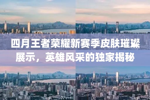四月王者荣耀新赛季皮肤璀璨展示，英雄风采的独家揭秘
