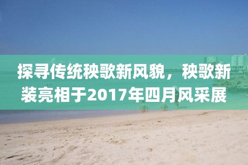 探寻传统秧歌新风貌，秧歌新装亮相于2017年四月风采展