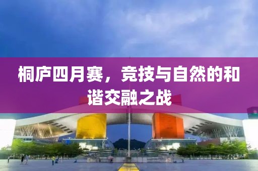 桐庐四月赛，竞技与自然的和谐交融之战