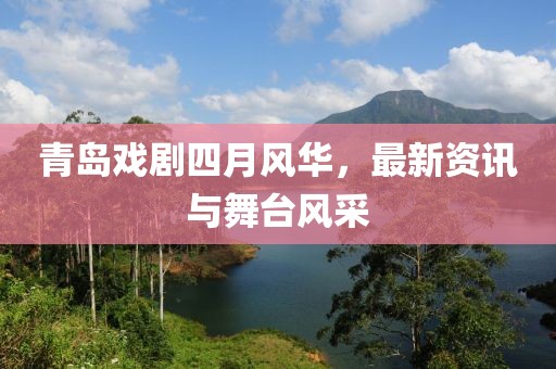 青岛戏剧四月风华，最新资讯与舞台风采